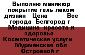 Выполню маникюр,покрытие гель-лаком дизайн › Цена ­ 400 - Все города, Белгород г. Медицина, красота и здоровье » Косметические услуги   . Мурманская обл.,Островной г.